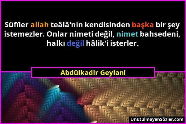 Abdülkadir Geylani - Sûfîler allah teâlâ'nin kendisinden başka bir şey istemezler. Onlar nimeti değil, nimet bahsedeni, halkı değil hâlik'i isterler....