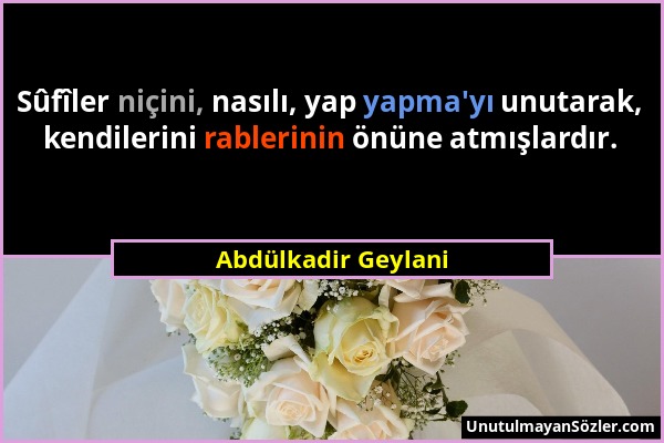 Abdülkadir Geylani - Sûfîler niçini, nasılı, yap yapma'yı unutarak, kendilerini rablerinin önüne atmışlardır....