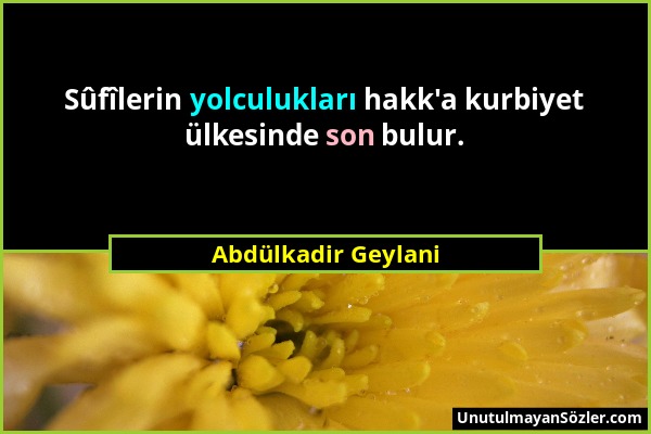 Abdülkadir Geylani - Sûfîlerin yolculukları hakk'a kurbiyet ülkesinde son bulur....