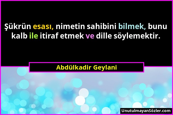 Abdülkadir Geylani - Şükrün esası, nimetin sahibini bilmek, bunu kalb ile itiraf etmek ve dille söylemektir....