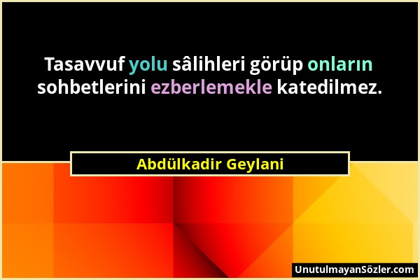 Abdülkadir Geylani - Tasavvuf yolu sâlihleri görüp onların sohbetlerini ezberlemekle katedilmez....