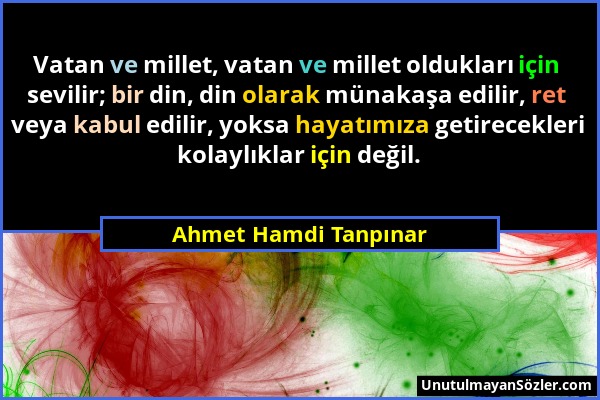 Ahmet Hamdi Tanpınar - Vatan ve millet, vatan ve millet oldukları için sevilir; bir din, din olarak münakaşa edilir, ret veya kabul edilir, yoksa haya...