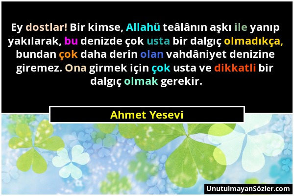 Ahmet Yesevi - Ey dostlar! Bir kimse, Allahü teâlânın aşkı ile yanıp yakılarak, bu denizde çok usta bir dalgıç olmadıkça, bundan çok daha derin olan v...