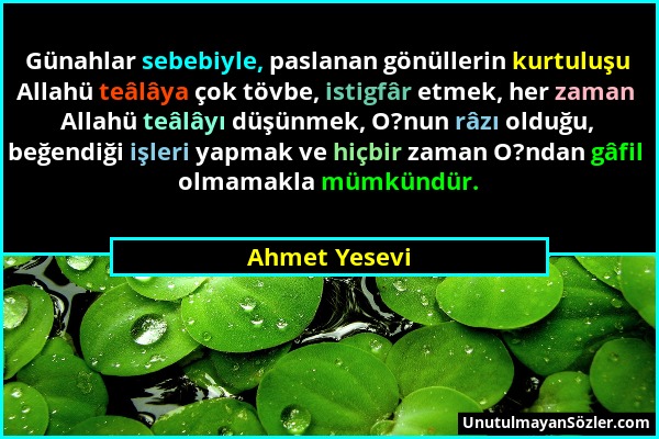 Ahmet Yesevi - Günahlar sebebiyle, paslanan gönüllerin kurtuluşu Allahü teâlâya çok tövbe, istigfâr etmek, her zaman Allahü teâlâyı düşünmek, O?nun râ...