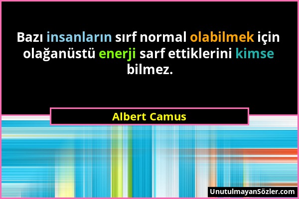 Albert Camus - Bazı insanların sırf normal olabilmek için olağanüstü enerji sarf ettiklerini kimse bilmez....