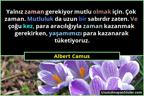 Albert Camus - Yalnız zaman gerekiyor mutlu olmak için. Çok zaman. Mutluluk da uzun bir sabırdır zaten. Ve çoğu kez, para aracılığıyla zaman kazanmak...