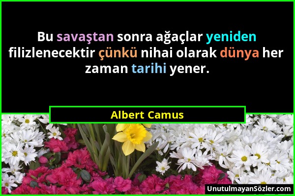 Albert Camus - Bu savaştan sonra ağaçlar yeniden filizlenecektir çünkü nihai olarak dünya her zaman tarihi yener....