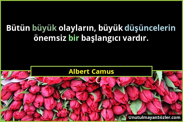 Albert Camus - Bütün büyük olayların, büyük düşüncelerin önemsiz bir başlangıcı vardır....