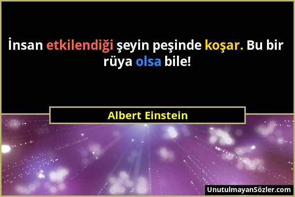 Albert Einstein - İnsan etkilendiği şeyin peşinde koşar. Bu bir rüya olsa bile!...