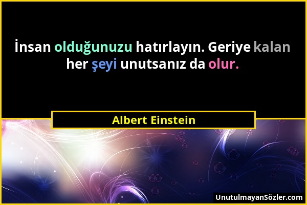 Albert Einstein - İnsan olduğunuzu hatırlayın. Geriye kalan her şeyi unutsanız da olur....