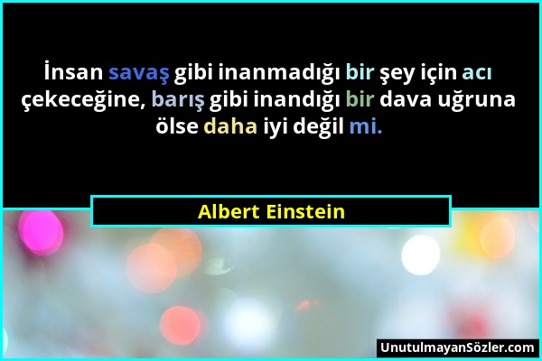 Albert Einstein - İnsan savaş gibi inanmadığı bir şey için acı çekeceğine, barış gibi inandığı bir dava uğruna ölse daha iyi değil mi....