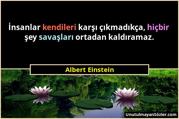 Albert Einstein - İnsanlar kendileri karşı çıkmadıkça, hiçbir şey savaşları ortadan kaldıramaz....