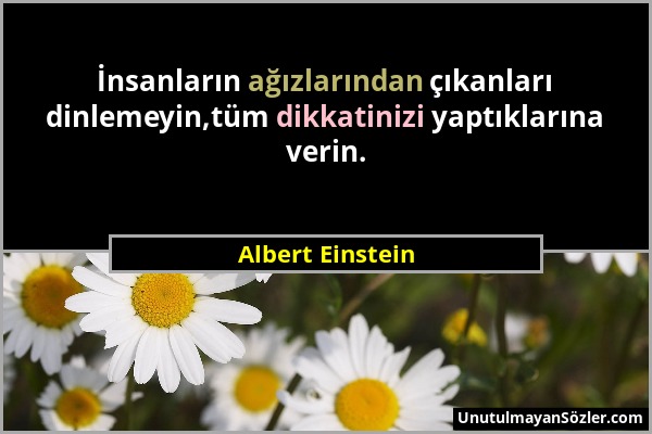 Albert Einstein - İnsanların ağızlarından çıkanları dinlemeyin,tüm dikkatinizi yaptıklarına verin....