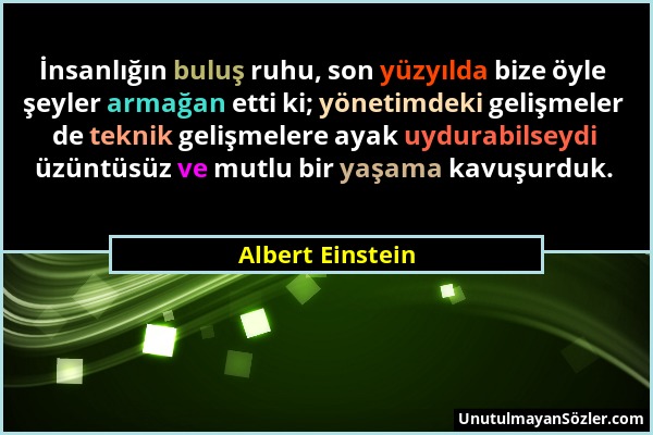 Albert Einstein - İnsanlığın buluş ruhu, son yüzyılda bize öyle şeyler armağan etti ki; yönetimdeki gelişmeler de teknik gelişmelere ayak uydurabilsey...