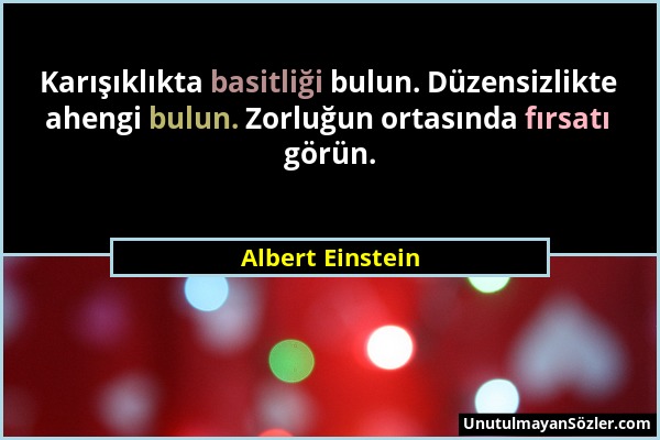 Albert Einstein - Karışıklıkta basitliği bulun. Düzensizlikte ahengi bulun. Zorluğun ortasında fırsatı görün....