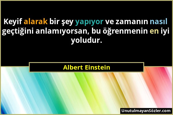 Albert Einstein - Keyif alarak bir şey yapıyor ve zamanın nasıl geçtiğini anlamıyorsan, bu öğrenmenin en iyi yoludur....