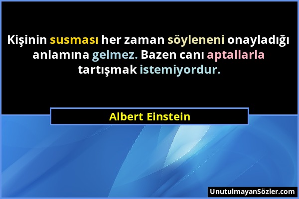 Albert Einstein - Kişinin susması her zaman söyleneni onayladığı anlamına gelmez. Bazen canı aptallarla tartışmak istemiyordur....