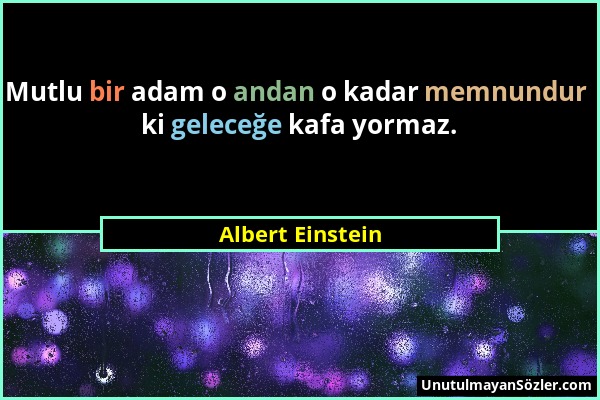 Albert Einstein - Mutlu bir adam o andan o kadar memnundur ki geleceğe kafa yormaz....