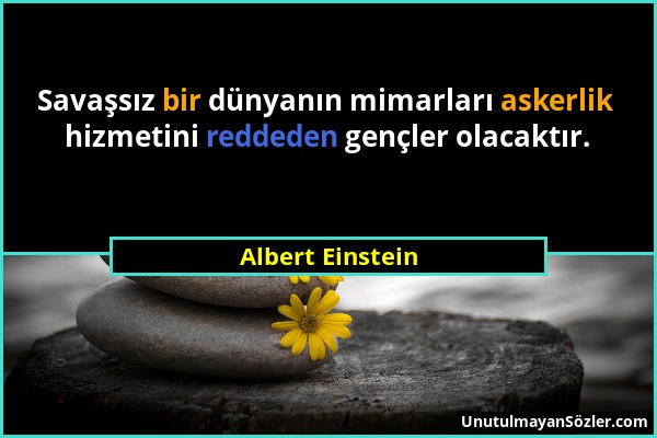 Albert Einstein - Savaşsız bir dünyanın mimarları askerlik hizmetini reddeden gençler olacaktır....