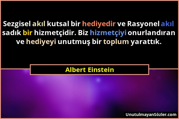 Albert Einstein - Sezgisel akıl kutsal bir hediyedir ve Rasyonel akıl sadık bir hizmetçidir. Biz hizmetçiyi onurlandıran ve hediyeyi unutmuş bir toplu...