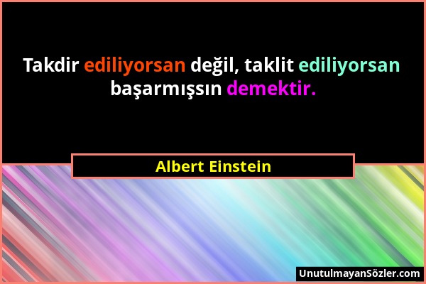 Albert Einstein - Takdir ediliyorsan değil, taklit ediliyorsan başarmışsın demektir....