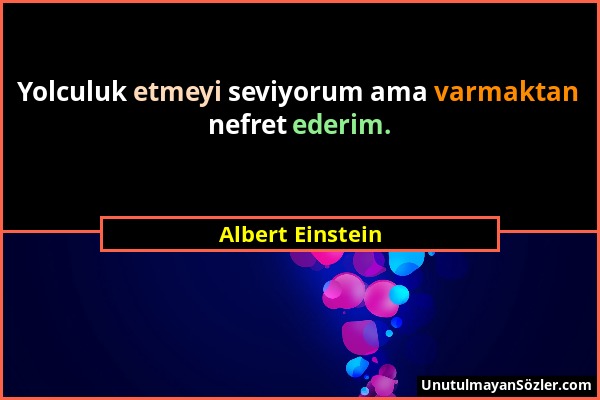 Albert Einstein - Yolculuk etmeyi seviyorum ama varmaktan nefret ederim....