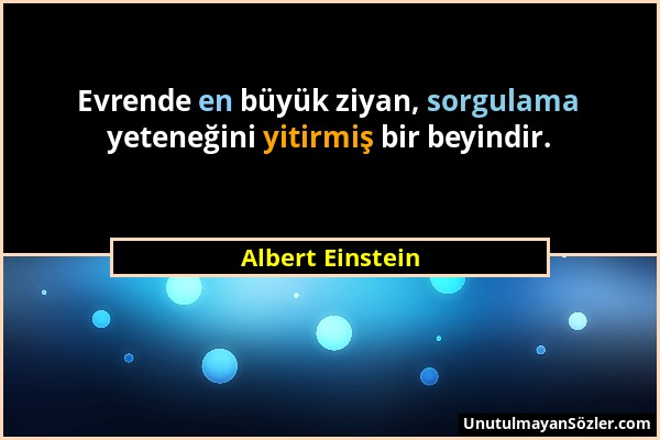 Albert Einstein - Evrende en büyük ziyan, sorgulama yeteneğini yitirmiş bir beyindir....