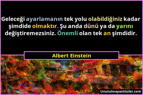 Albert Einstein - Geleceği ayarlamanın tek yolu olabildiğiniz kadar şimdide olmaktır. Şu anda dünü ya da yarını değiştiremezsiniz. Önemli olan tek an...