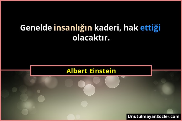 Albert Einstein - Genelde insanlığın kaderi, hak ettiği olacaktır....