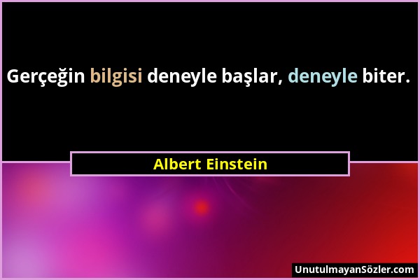 Albert Einstein - Gerçeğin bilgisi deneyle başlar, deneyle biter....