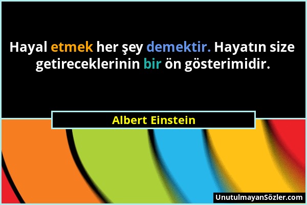 Albert Einstein - Hayal etmek her şey demektir. Hayatın size getireceklerinin bir ön gösterimidir....