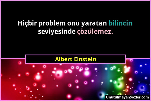 Albert Einstein - Hiçbir problem onu yaratan bilincin seviyesinde çözülemez....