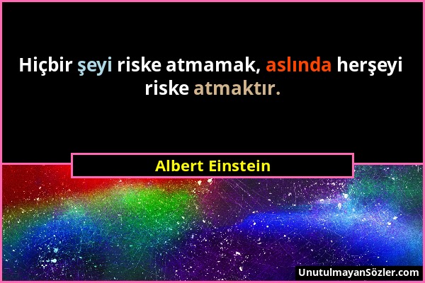 Albert Einstein - Hiçbir şeyi riske atmamak, aslında herşeyi riske atmaktır....