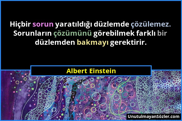 Albert Einstein - Hiçbir sorun yaratıldığı düzlemde çözülemez. Sorunların çözümünü görebilmek farklı bir düzlemden bakmayı gerektirir....