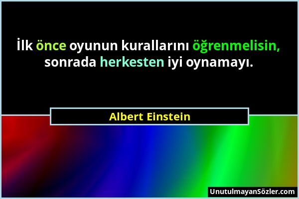 Albert Einstein - İlk önce oyunun kurallarını öğrenmelisin, sonrada herkesten iyi oynamayı....