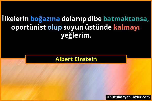 Albert Einstein - İlkelerin boğazına dolanıp dibe batmaktansa, oportünist olup suyun üstünde kalmayı yeğlerim....