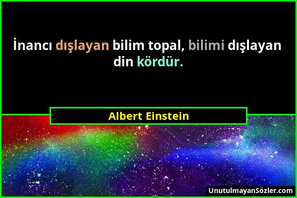 Albert Einstein - İnancı dışlayan bilim topal, bilimi dışlayan din kördür....