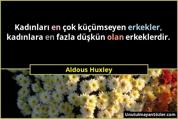 Aldous Huxley - Kadınları en çok küçümseyen erkekler, kadınlara en fazla düşkün olan erkeklerdir....