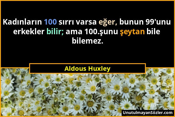 Aldous Huxley - Kadınların 100 sırrı varsa eğer, bunun 99'unu erkekler bilir; ama 100.şunu şeytan bile bilemez....