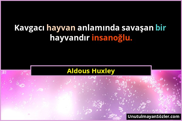 Aldous Huxley - Kavgacı hayvan anlamında savaşan bir hayvandır insanoğlu....