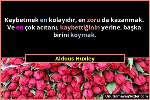 Aldous Huxley - Kaybetmek en kolayıdır, en zoru da kazanmak. Ve en çok acıtanı, kaybettiğinin yerine, başka birini koymak....