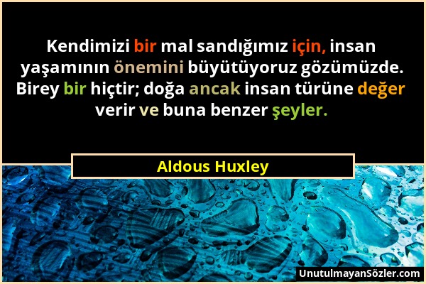 Aldous Huxley - Kendimizi bir mal sandığımız için, insan yaşamının önemini büyütüyoruz gözümüzde. Birey bir hiçtir; doğa ancak insan türüne değer veri...