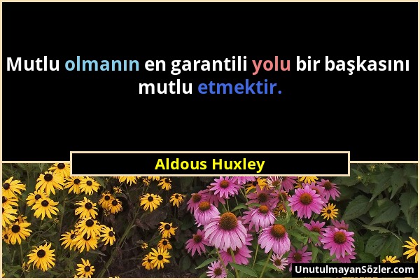 Aldous Huxley - Mutlu olmanın en garantili yolu bir başkasını mutlu etmektir....