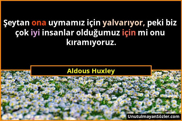 Aldous Huxley - Şeytan ona uymamız için yalvarıyor, peki biz çok iyi insanlar olduğumuz için mi onu kıramıyoruz....