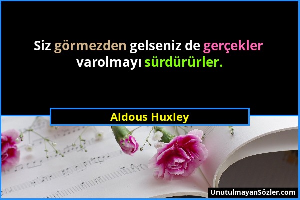 Aldous Huxley - Siz görmezden gelseniz de gerçekler varolmayı sürdürürler....