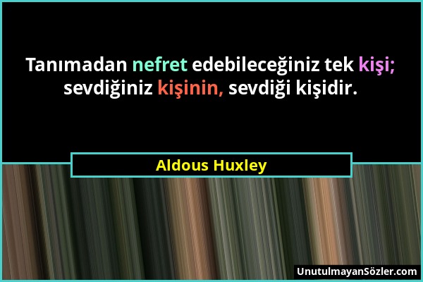 Aldous Huxley - Tanımadan nefret edebileceğiniz tek kişi; sevdiğiniz kişinin, sevdiği kişidir....