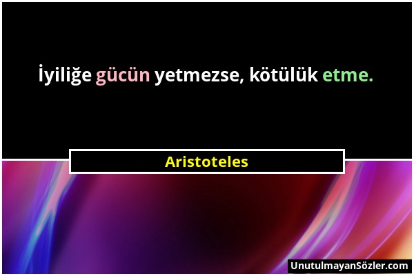 Aristoteles - İyiliğe gücün yetmezse, kötülük etme....