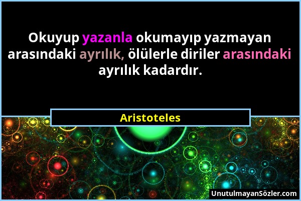 Aristoteles - Okuyup yazanla okumayıp yazmayan arasındaki ayrılık, ölülerle diriler arasındaki ayrılık kadardır....