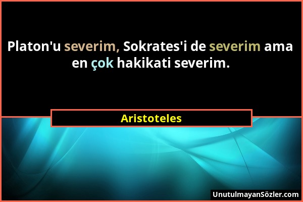 Aristoteles - Platon'u severim, Sokrates'i de severim ama en çok hakikati severim....