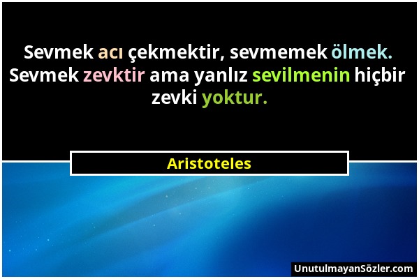 Aristoteles - Sevmek acı çekmektir, sevmemek ölmek. Sevmek zevktir ama yanlız sevilmenin hiçbir zevki yoktur....